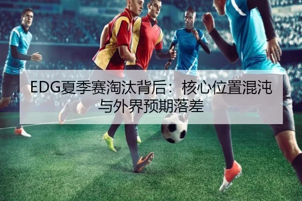 EDG夏季赛淘汰背后：核心位置混沌与外界预期落差