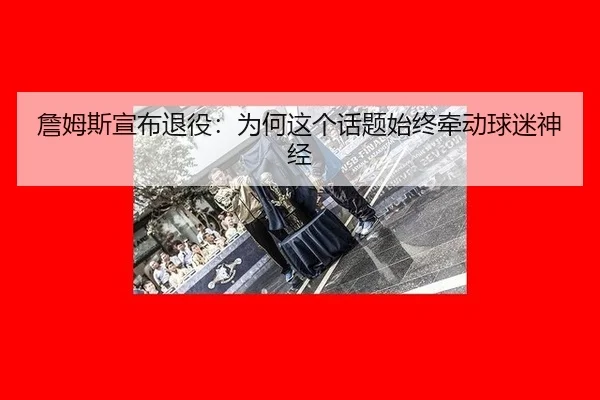 詹姆斯宣布退役：为何这个话题始终牵动球迷神经